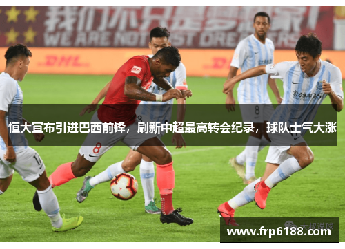 恒大宣布引进巴西前锋，刷新中超最高转会纪录，球队士气大涨