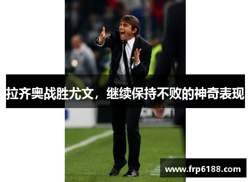 拉齐奥战胜尤文，继续保持不败的神奇表现